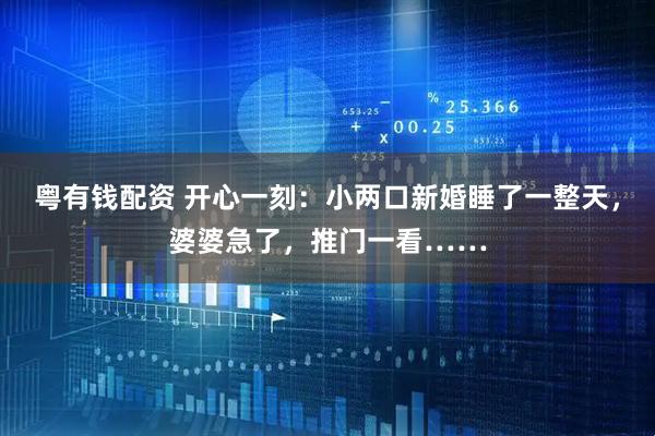 粵有錢配資 開心一刻：小兩口新婚睡了一整天，婆婆急了，推門一看……